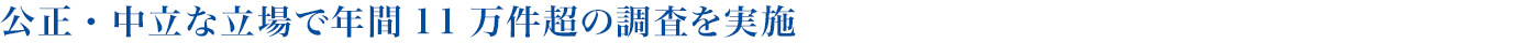 公正・中立な立場で年間12万件超の調査を実施