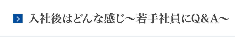 入社後はどんな感じ〜若手社員にＱ＆Ａ〜