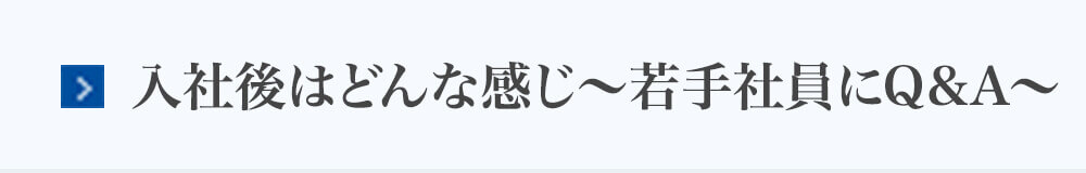 入社後はどんな感じ〜若手社員にＱ＆Ａ〜